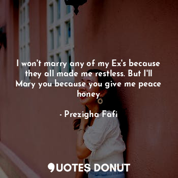 I won't marry any of my Ex's because they all made me restless. But I'll Mary you because you give me peace honey