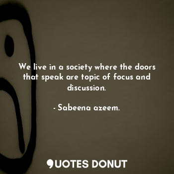  We live in a society where the doors that speak are topic of focus and discussio... - Sabeena azeem. - Quotes Donut