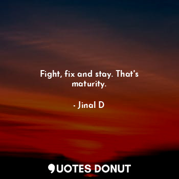 Fight, fix and stay. That's maturity.