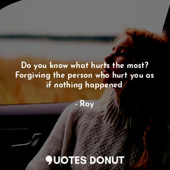 Do you know what hurts the most?
Forgiving the person who hurt you as if nothing happened