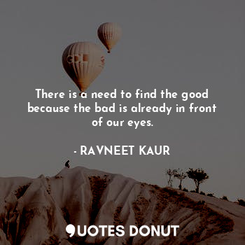  There is a need to find the good because the bad is already in front of our eyes... - RAVNEET KAUR - Quotes Donut