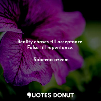 Reality chases till acceptance. False till repentance.