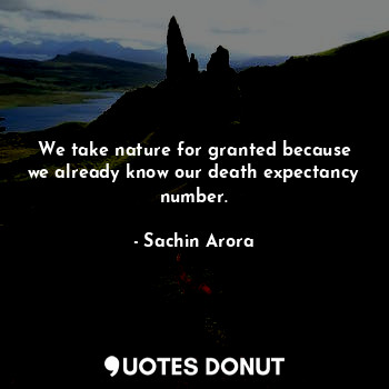  We take nature for granted because we already know our death expectancy number.... - Sachin Arora - Quotes Donut