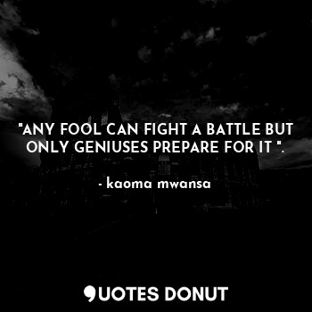  "ANY FOOL CAN FIGHT A BATTLE BUT ONLY GENIUSES PREPARE FOR IT ".... - kaoma mwansa - Quotes Donut