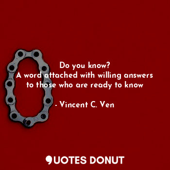  Do you know?
A word attached with willing answers to those who are ready to know... - Vincent C. Ven - Quotes Donut
