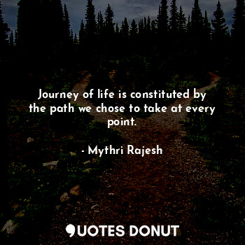 Journey of life is constituted by the path we chose to take at every point.