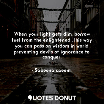  When your light gets dim, borrow fuel from the enlightened .This way you can pas... - Sabeena azeem. - Quotes Donut