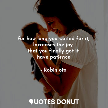 for how long you waited for it,
Increases the joy 
that you finally got it.
have patience