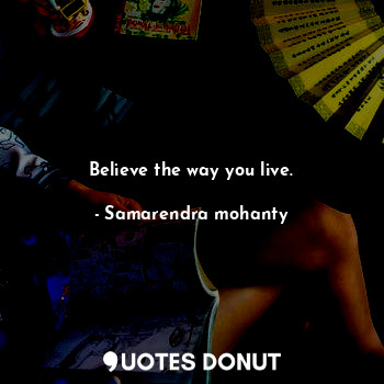 Believe the way you live.