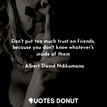  Don't put too much trust on friends, because you don't know whatever's inside of... - Albert David Ndikumana - Quotes Donut