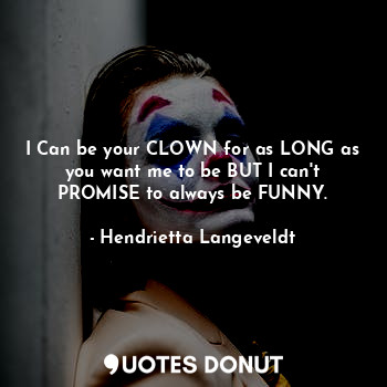 I Can be your CLOWN for as LONG as you want me to be BUT I can't PROMISE to always be FUNNY.