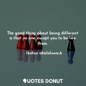  The good thing about being different is that no one except you to be like them.... - Ikotun obaloluwa.A - Quotes Donut