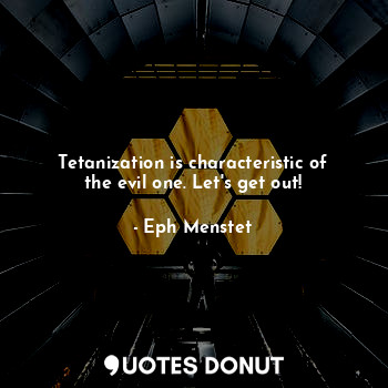 Tetanization is characteristic of the evil one. Let's get out!