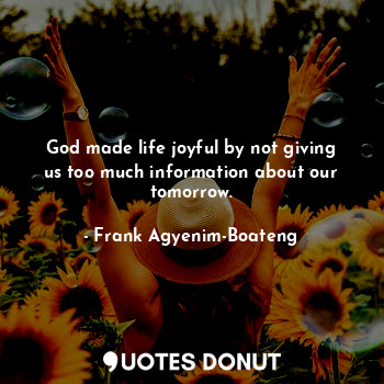  God made life joyful by not giving us too much information about our tomorrow.... - Frank Agyenim-Boateng - Quotes Donut