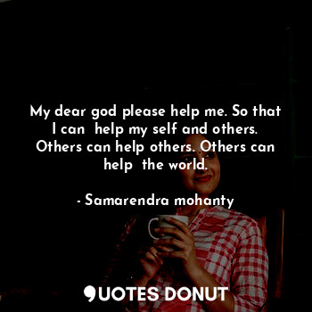 My dear god please help me. So that I can  help my self and others. Others can help others. Others can help  the world.