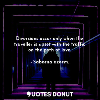 Diversions occur only when the traveller is upset with the traffic on the path of love.