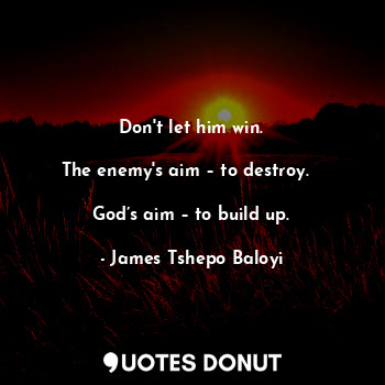  Don't let him win.

The enemy's aim – to destroy.  

God’s aim – to build up.... - James Tshepo Baloyi - Quotes Donut