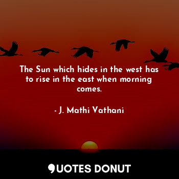 The Sun which hides in the west has to rise in the east when morning comes.