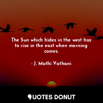  The Sun which hides in the west has to rise in the east when morning comes.... - J. Mathi Vathani - Quotes Donut