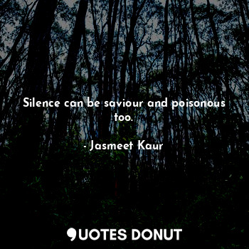 Silence can be saviour and poisonous too.
