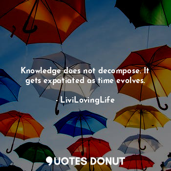  Knowledge does not decompose. It gets expatiated as time evolves.... - LiviLovingLife - Quotes Donut