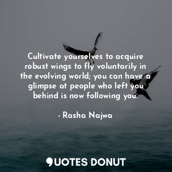 Cultivate yourselves to acquire robust wings to fly voluntarily in the evolving world; you can have a glimpse at people who left you behind is now following you.