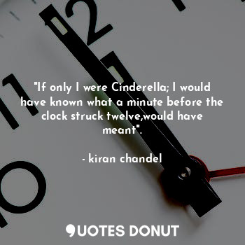 "If only I were Cinderella; I would have known what a minute before the clock struck twelve,would have meant".