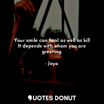 Your smile can heal as well as kill
It depends with whom you are greeting.