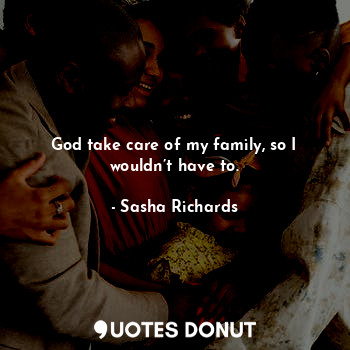  God take care of my family, so I wouldn’t have to.... - Sasha Richards - Quotes Donut
