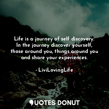 Life is a journey of self discovery. In the journey discover yourself, those around you, things around you and share your experiences.