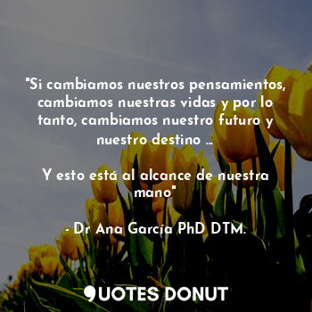  "Si cambiamos nuestros pensamientos, cambiamos nuestras vidas y por lo tanto, ca... - Dr Ana García PhD DTM. - Quotes Donut