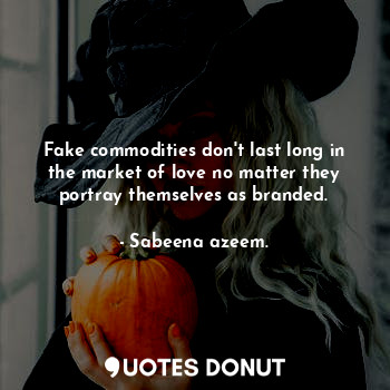 Fake commodities don't last long in the market of love no matter they portray themselves as branded.