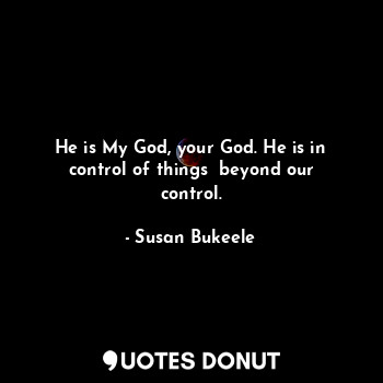  He is My God, your God. He is in control of things  beyond our control.... - Susan Bukeele - Quotes Donut