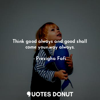 Think good always and good shall come your way always.
