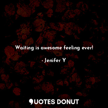 Waiting is awesome feeling ever!