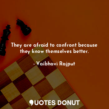 They are afraid to confront because they know themselves better.