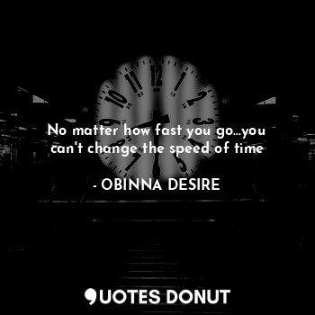  No matter how fast you go...you can't change the speed of time... - OBINNA DESIRE - Quotes Donut