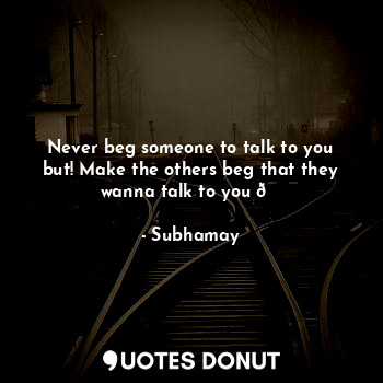  Never beg someone to talk to you but! Make the others beg that they wanna talk t... - Subhamay - Quotes Donut