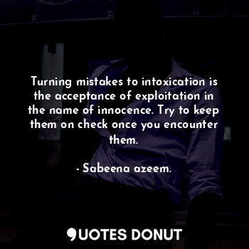 Turning mistakes to intoxication is the acceptance of exploitation in the name of innocence. Try to keep them on check once you encounter them.