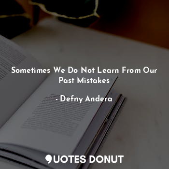  Sometimes We Do Not Learn From Our Past Mistakes... - Defny Andera - Quotes Donut