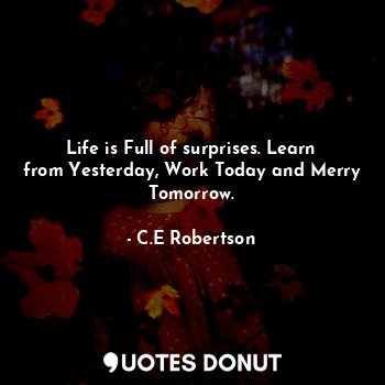 Life is Full of surprises. Learn from Yesterday, Work Today and Merry Tomorrow.