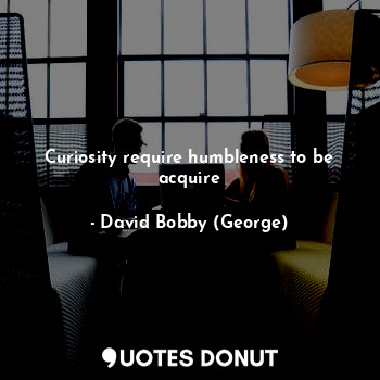  Curiosity require humbleness to be acquire... - David Bobby (George) - Quotes Donut