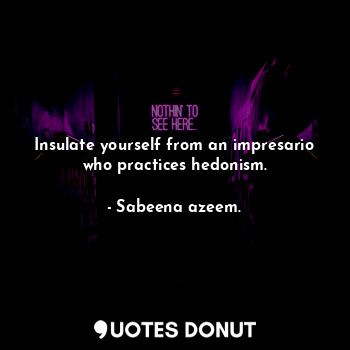 Insulate yourself from an impresario who practices hedonism.