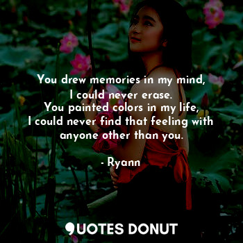  You drew memories in my mind,
I could never erase.
You painted colors in my life... - Ryann - Quotes Donut