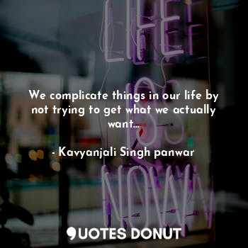  We complicate things in our life by not trying to get what we actually want...... - Kavyanjali Singh panwar - Quotes Donut