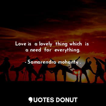 Love is  a lovely  thing which  is  a need  for  everything.... - Samarendra mohanty . - Quotes Donut