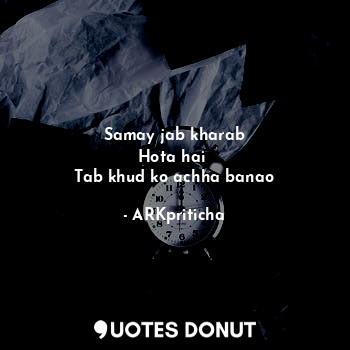  Samay jab kharab
Hota hai 
Tab khud ko achha banao... - ARKpriticha - Quotes Donut