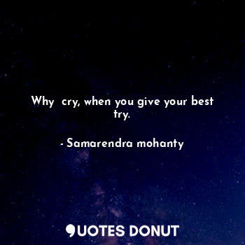 Why  cry, when you give your best try.