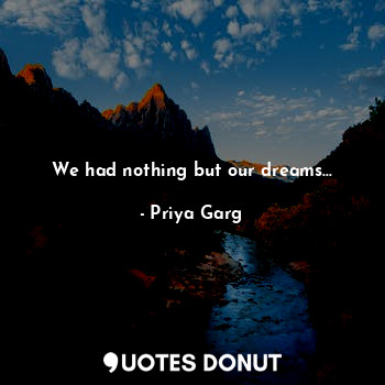 We had nothing but our dreams...