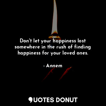  Don't let your happiness lost somewhere in the rush of finding happiness for you... - Annem - Quotes Donut